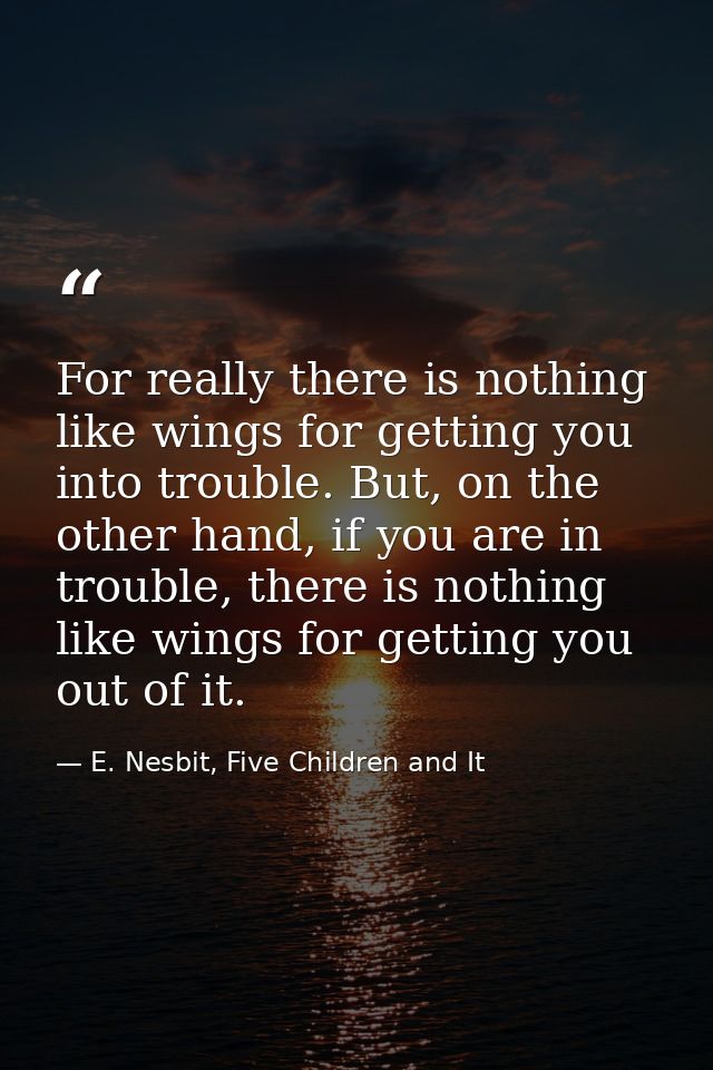 For really there is nothing like wings for getting you into trouble. But, on the other hand, if you are in trouble, ther — E. Nesbit, Five Children and It