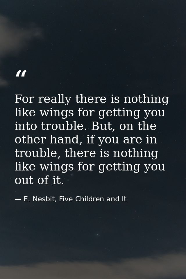 For really there is nothing like wings for getting you into trouble. But, on the other hand, if you are in trouble, ther — E. Nesbit, Five Children and It