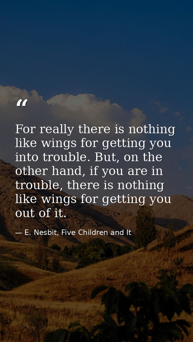 For really there is nothing like wings for getting you into trouble. But, on the other hand, if you are in trouble, ther — E. Nesbit, Five Children and It