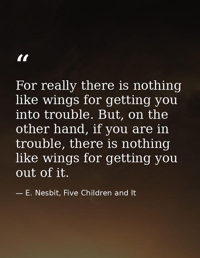 For really there is nothing like wings for getting you into trouble. But, on the other hand, if you are in trouble, ther — E. Nesbit, Five Children and It