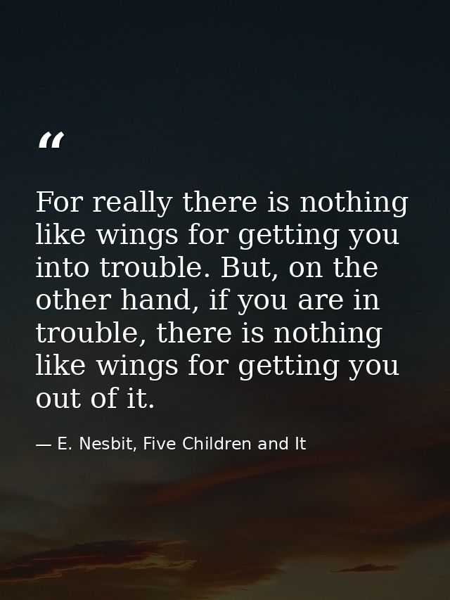 For really there is nothing like wings for getting you into trouble. But, on the other hand, if you are in trouble, ther — E. Nesbit, Five Children and It