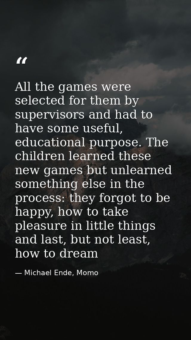 All the games were selected for them by supervisors and had to have some useful, educational purpose. The children learn — Michael Ende, Momo