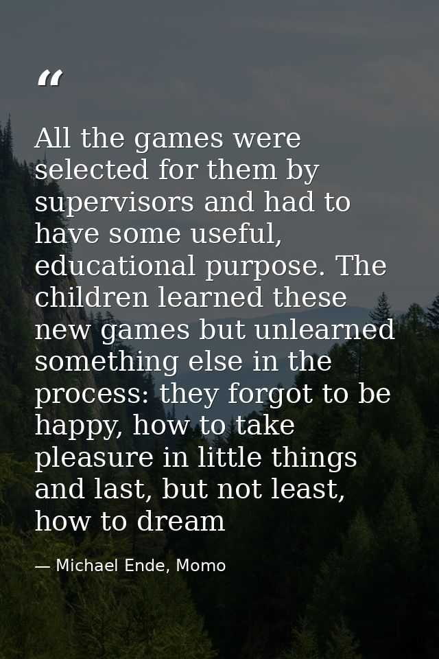 All the games were selected for them by supervisors and had to have some useful, educational purpose. The children learn — Michael Ende, Momo