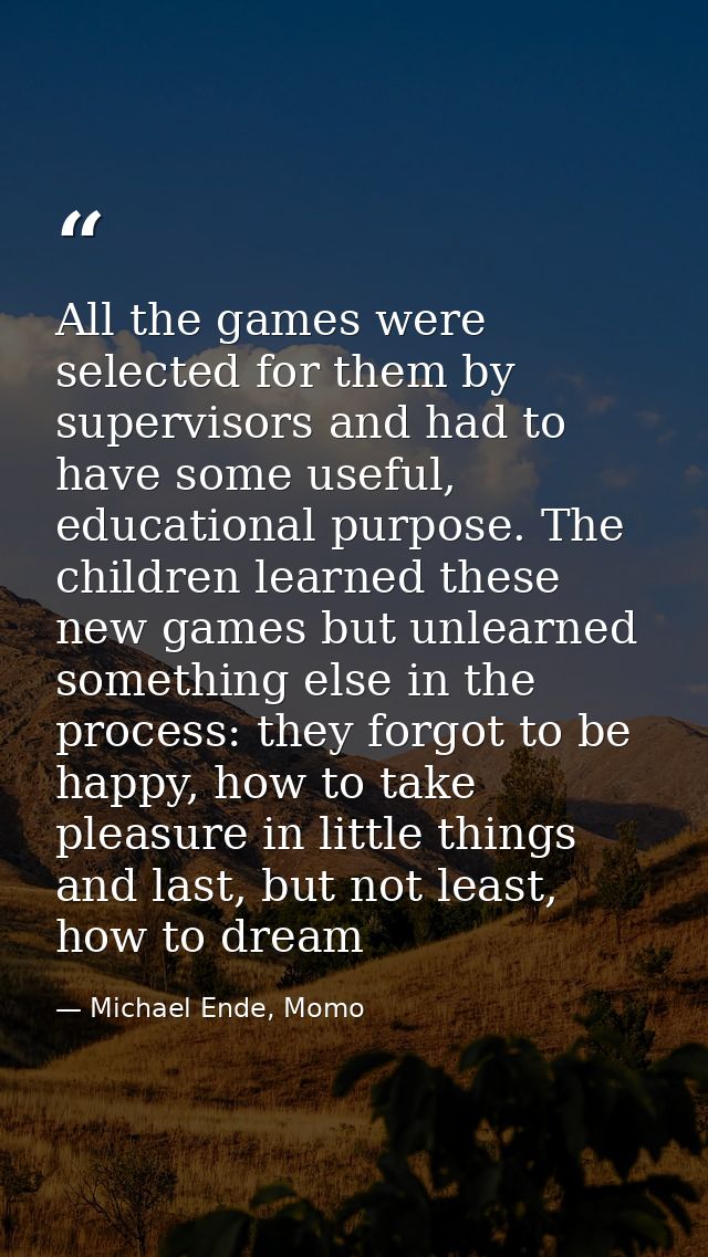 All the games were selected for them by supervisors and had to have some useful, educational purpose. The children learn — Michael Ende, Momo