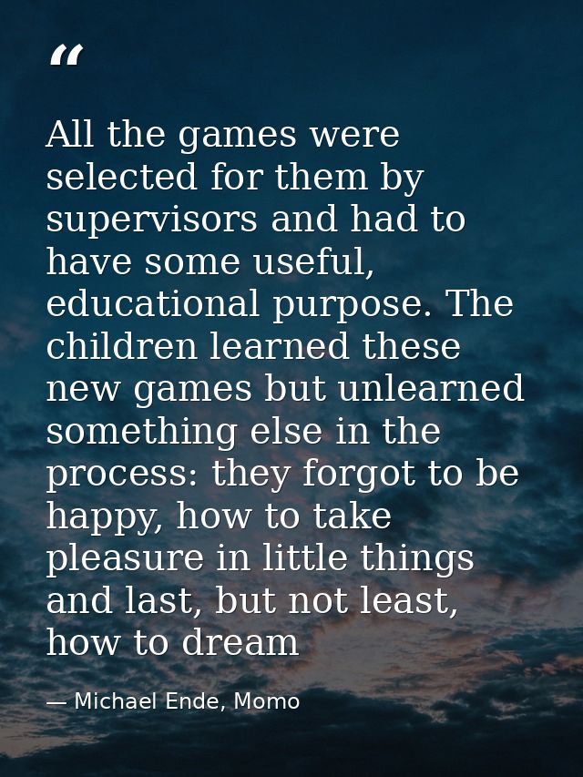 All the games were selected for them by supervisors and had to have some useful, educational purpose. The children learn — Michael Ende, Momo