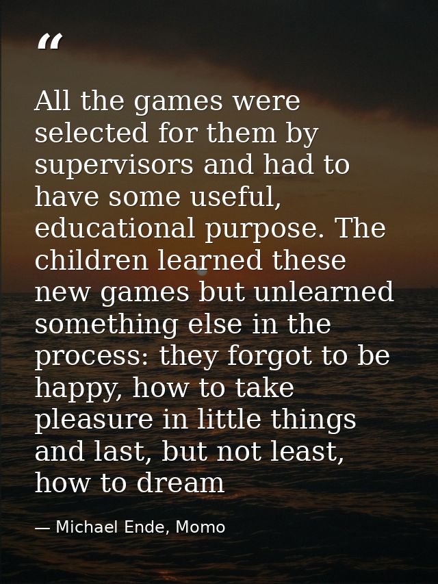 All the games were selected for them by supervisors and had to have some useful, educational purpose. The children learn — Michael Ende, Momo
