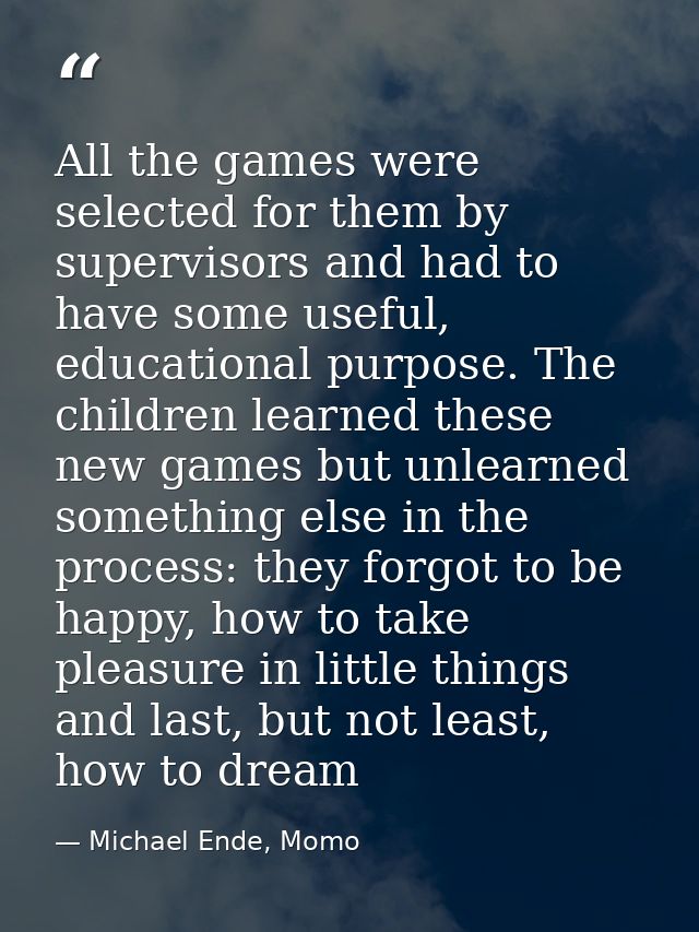 All the games were selected for them by supervisors and had to have some useful, educational purpose. The children learn — Michael Ende, Momo