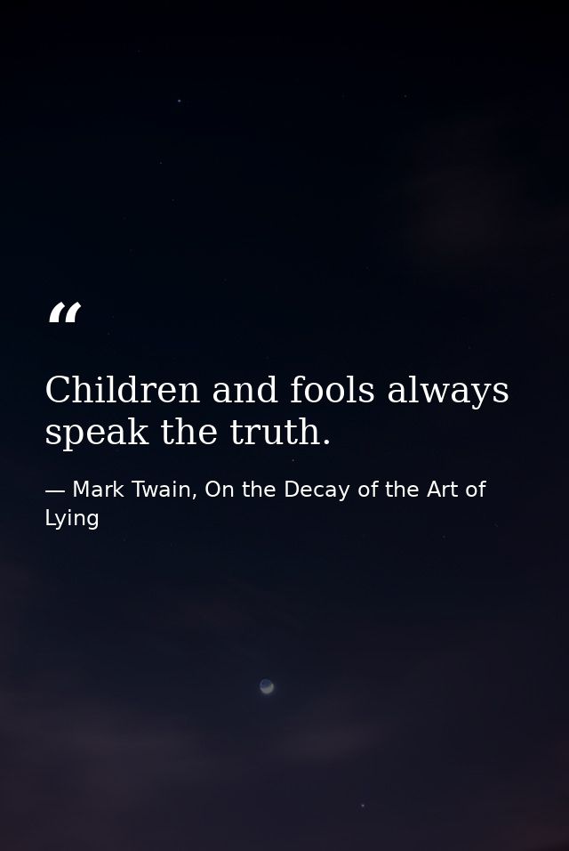 Children and fools always speak the truth. — Mark Twain, On the Decay of the Art of Lying