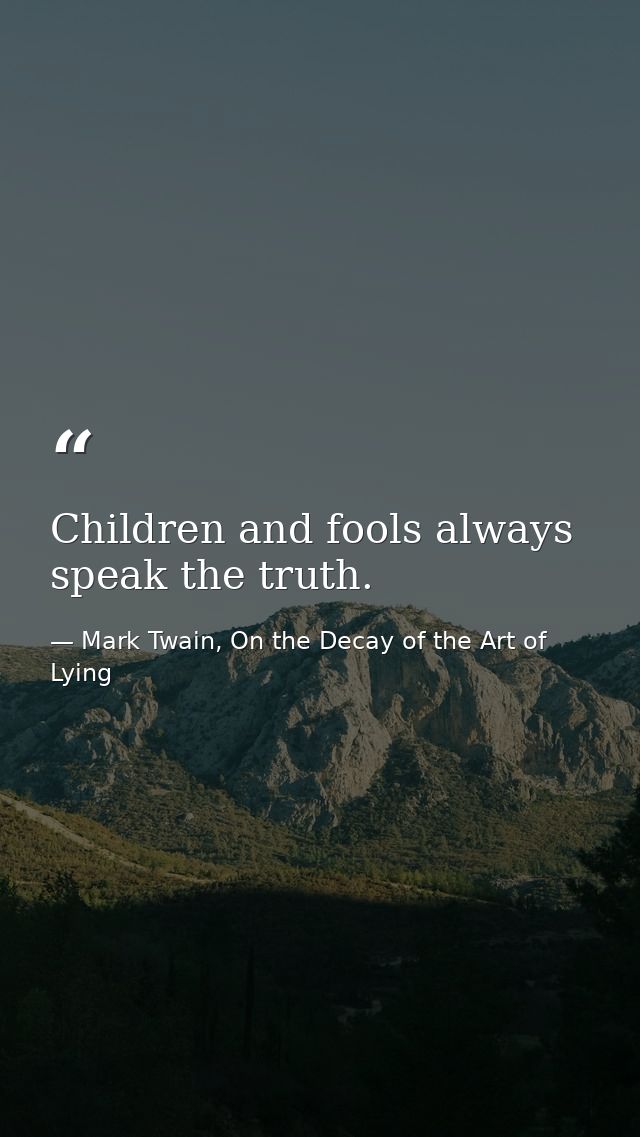Children and fools always speak the truth. — Mark Twain, On the Decay of the Art of Lying