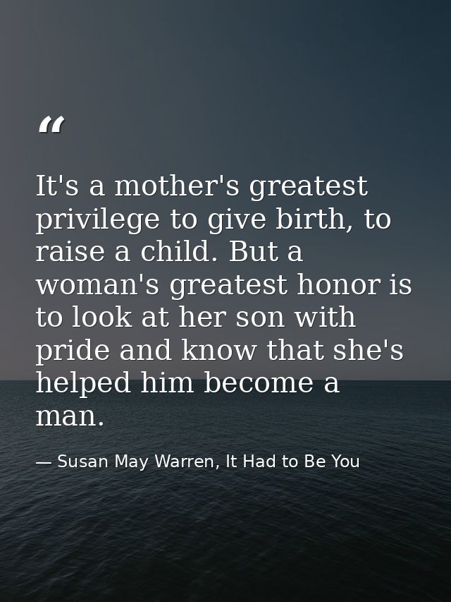 It's a mother's greatest privilege to give birth, to raise a child. But a woman's greatest honor is to look at her son w — Susan May Warren, It Had to Be You