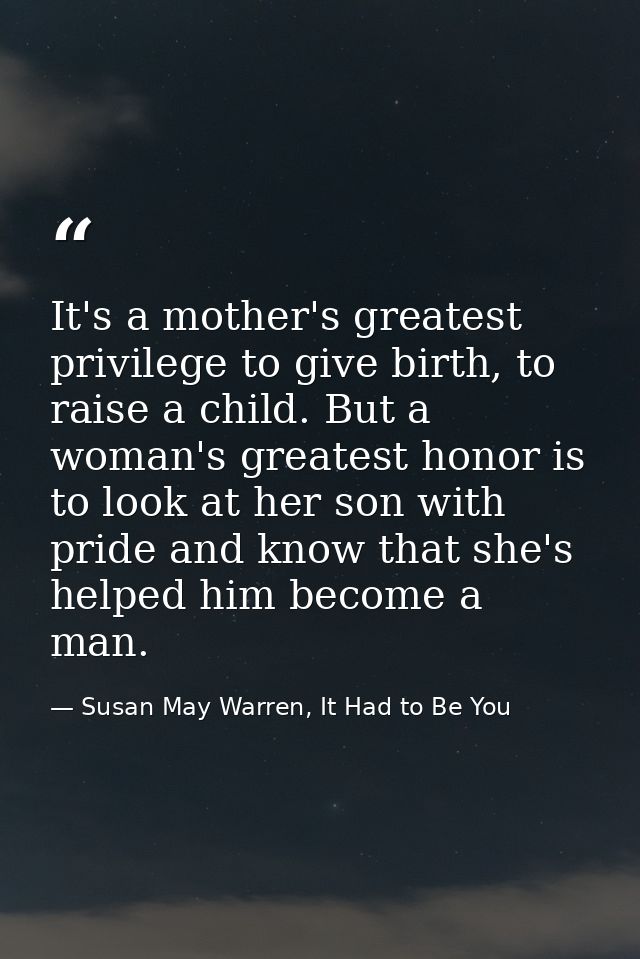 It's a mother's greatest privilege to give birth, to raise a child. But a woman's greatest honor is to look at her son w — Susan May Warren, It Had to Be You