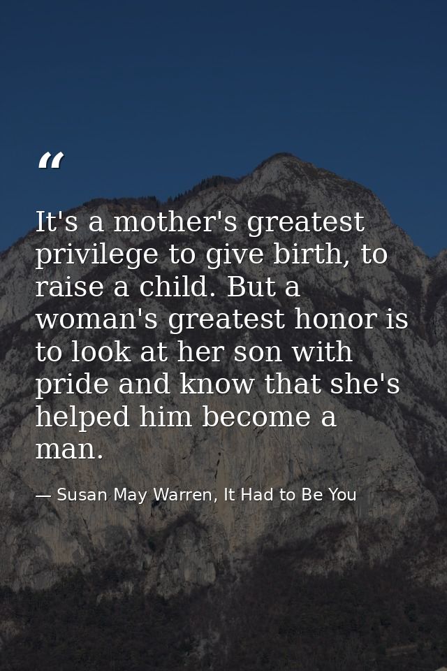 It's a mother's greatest privilege to give birth, to raise a child. But a woman's greatest honor is to look at her son w — Susan May Warren, It Had to Be You