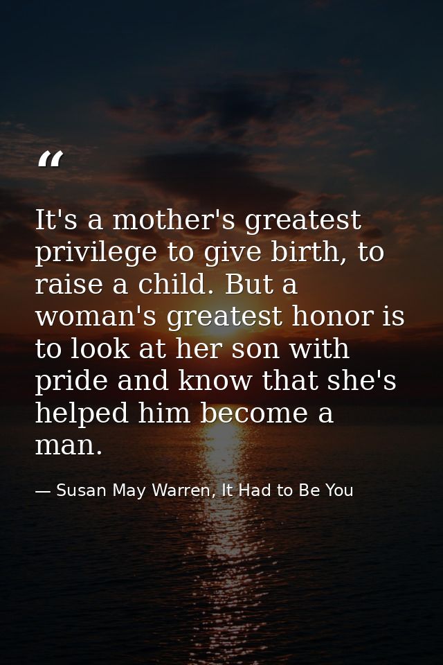 It's a mother's greatest privilege to give birth, to raise a child. But a woman's greatest honor is to look at her son w — Susan May Warren, It Had to Be You
