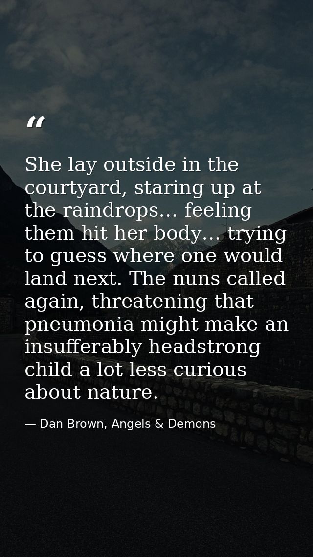 She lay outside in the courtyard, staring up at the raindrops… feeling them hit her body… trying to guess where one woul — Dan Brown, Angels & Demons