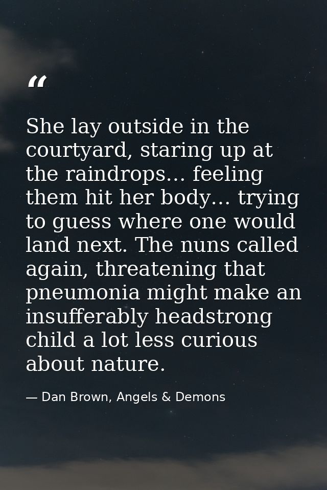 She lay outside in the courtyard, staring up at the raindrops… feeling them hit her body… trying to guess where one woul — Dan Brown, Angels & Demons
