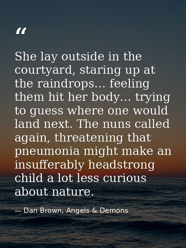 She lay outside in the courtyard, staring up at the raindrops… feeling them hit her body… trying to guess where one woul — Dan Brown, Angels & Demons