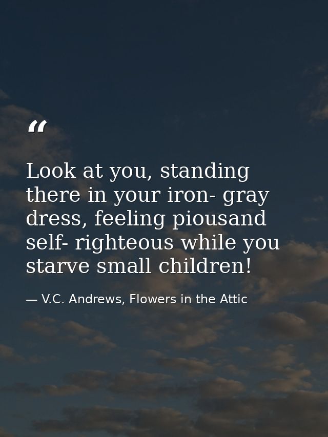Look at you, standing there in your iron- gray dress, feeling piousand self- righteous while you starve small children! — V.C. Andrews, Flowers in the Attic