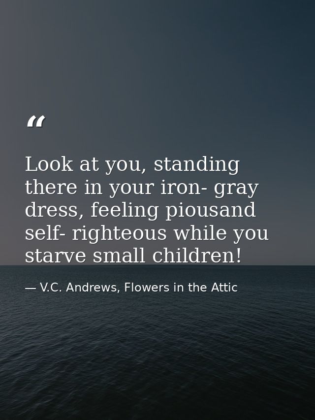 Look at you, standing there in your iron- gray dress, feeling piousand self- righteous while you starve small children! — V.C. Andrews, Flowers in the Attic
