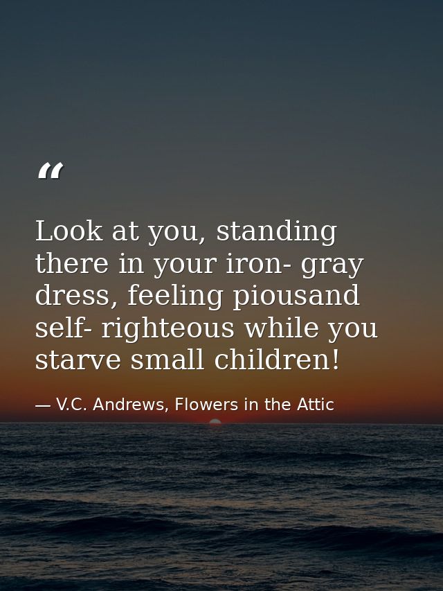 Look at you, standing there in your iron- gray dress, feeling piousand self- righteous while you starve small children! — V.C. Andrews, Flowers in the Attic