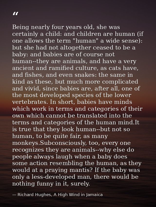 Being nearly four years old, she was certainly a child: and children are human (if one allows the term "human" a wide se — Richard Hughes, A High Wind in Jamaica
