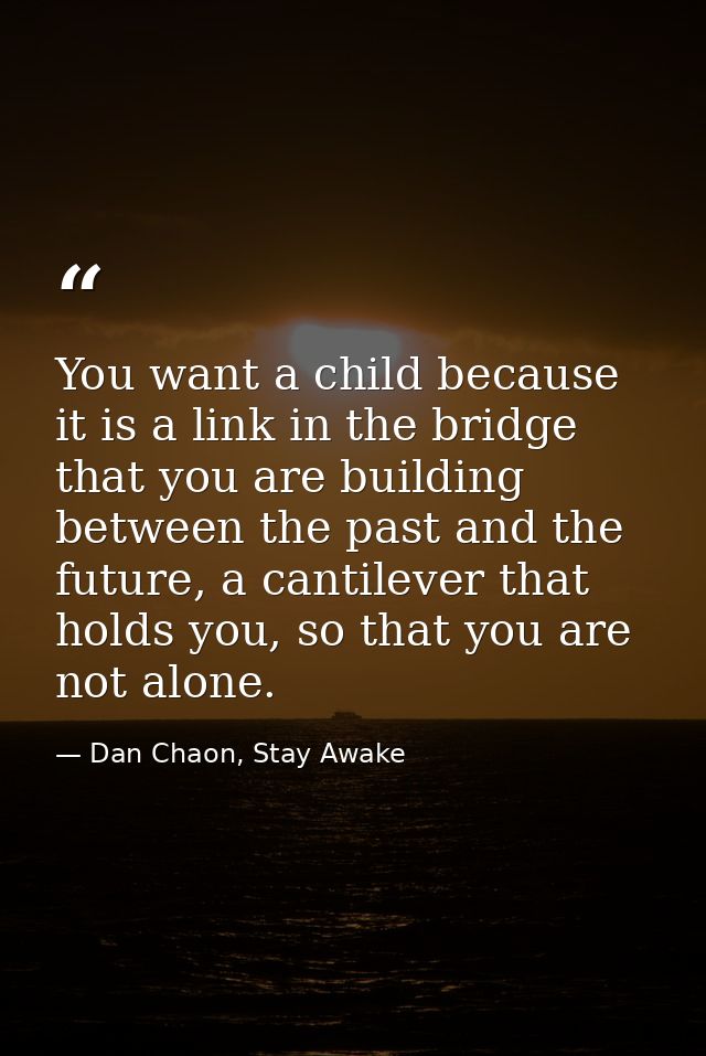 You want a child because it is a link in the bridge that you are building between the past and the future, a cantilever  — Dan Chaon, Stay Awake