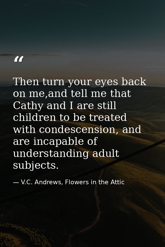 Then turn your eyes back on me,and tell me that Cathy and I are still children to be treated with condescension, and are — V.C. Andrews, Flowers in the Attic