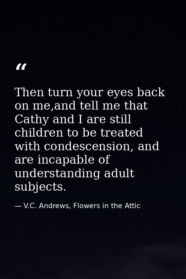 Then turn your eyes back on me,and tell me that Cathy and I are still children to be treated with condescension, and are — V.C. Andrews, Flowers in the Attic