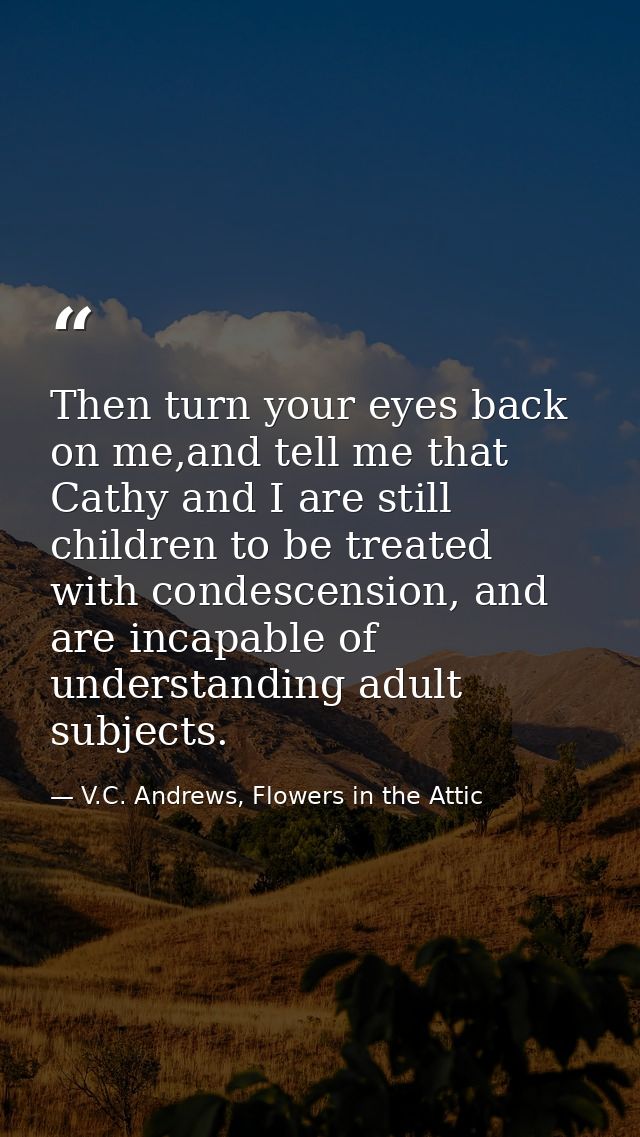 Then turn your eyes back on me,and tell me that Cathy and I are still children to be treated with condescension, and are — V.C. Andrews, Flowers in the Attic
