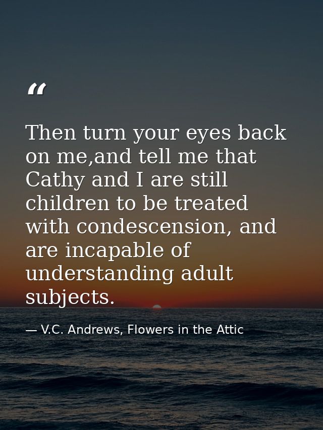 Then turn your eyes back on me,and tell me that Cathy and I are still children to be treated with condescension, and are — V.C. Andrews, Flowers in the Attic