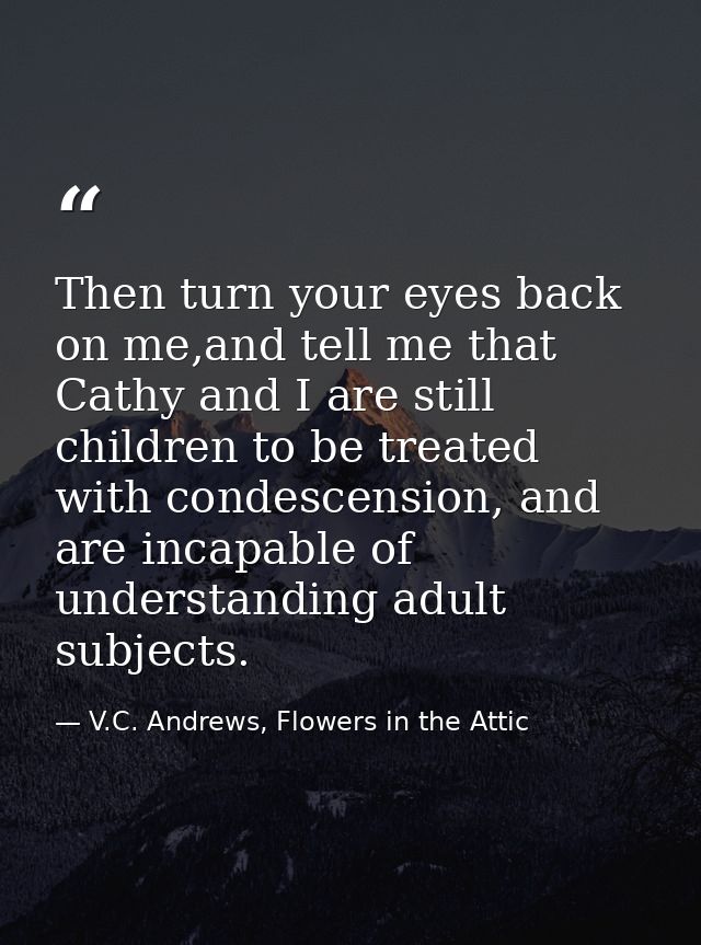 Then turn your eyes back on me,and tell me that Cathy and I are still children to be treated with condescension, and are — V.C. Andrews, Flowers in the Attic