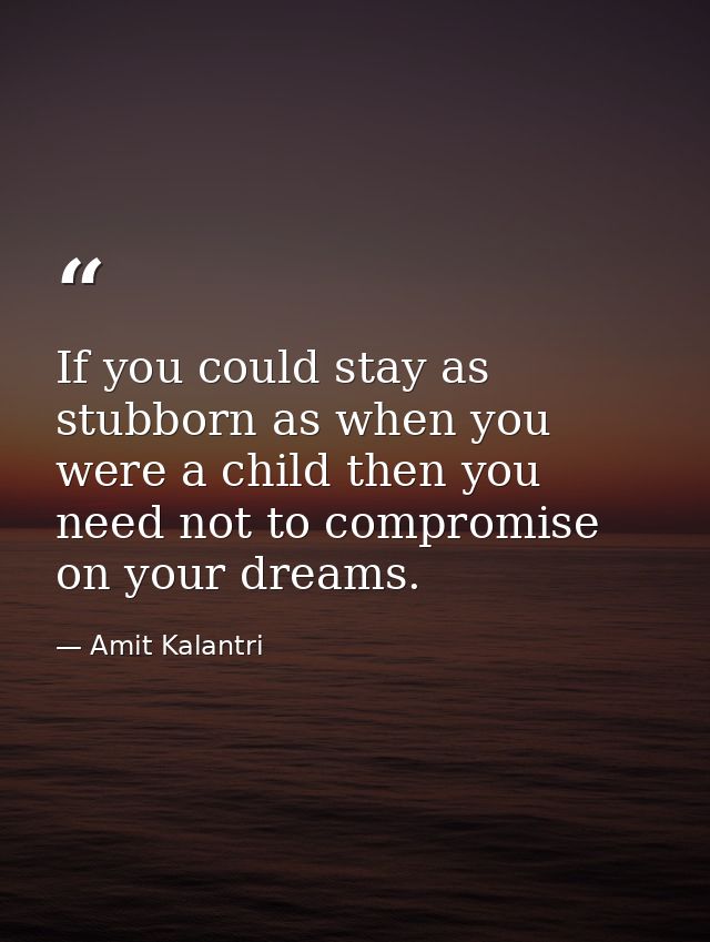 If you could stay as stubborn as when you were a child then you need not to compromise on your dreams. — Amit Kalantri