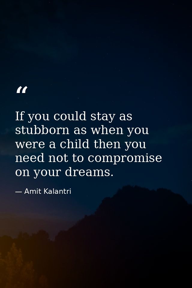 If you could stay as stubborn as when you were a child then you need not to compromise on your dreams. — Amit Kalantri