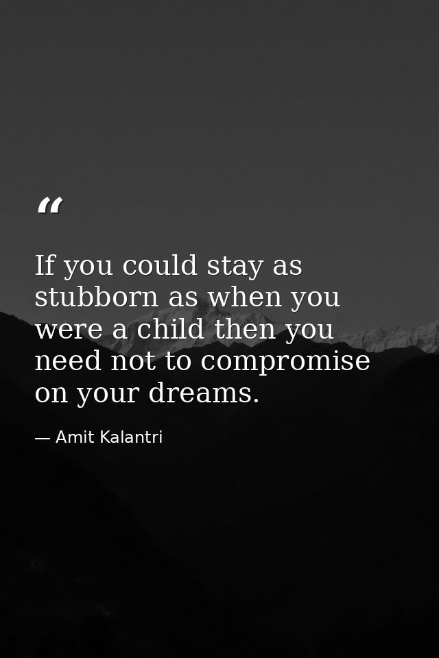 If you could stay as stubborn as when you were a child then you need not to compromise on your dreams. — Amit Kalantri