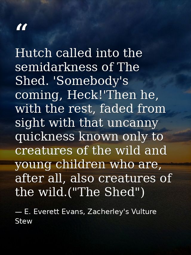 Hutch called into the semidarkness of The Shed. 'Somebody's coming, Heck!'Then he, with the rest, faded from sight with  — E. Everett Evans, Zacherley's Vulture Stew