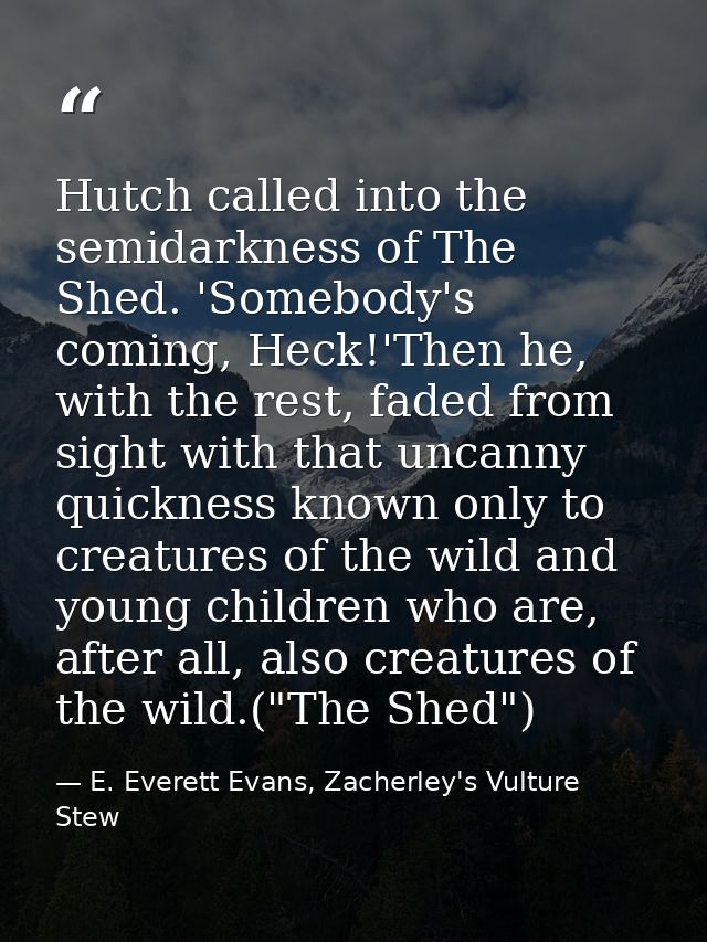 Hutch called into the semidarkness of The Shed. 'Somebody's coming, Heck!'Then he, with the rest, faded from sight with  — E. Everett Evans, Zacherley's Vulture Stew