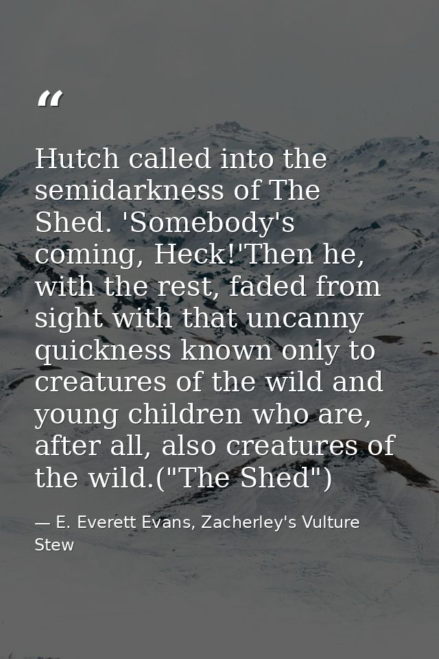 Hutch called into the semidarkness of The Shed. 'Somebody's coming, Heck!'Then he, with the rest, faded from sight with  — E. Everett Evans, Zacherley's Vulture Stew