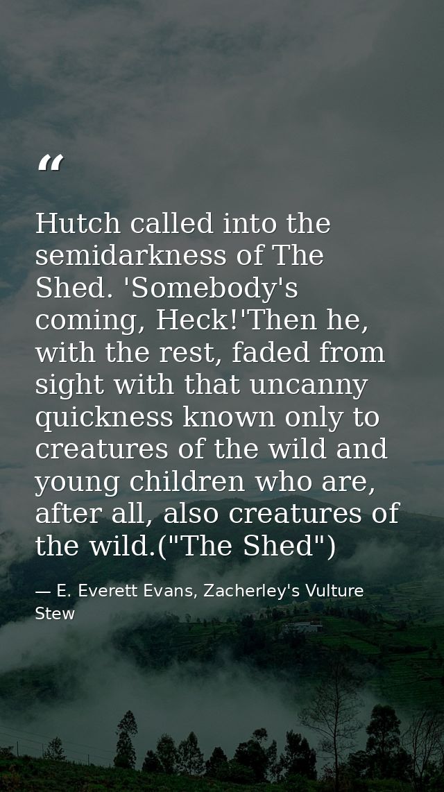 Hutch called into the semidarkness of The Shed. 'Somebody's coming, Heck!'Then he, with the rest, faded from sight with  — E. Everett Evans, Zacherley's Vulture Stew