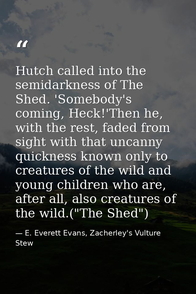 Hutch called into the semidarkness of The Shed. 'Somebody's coming, Heck!'Then he, with the rest, faded from sight with  — E. Everett Evans, Zacherley's Vulture Stew