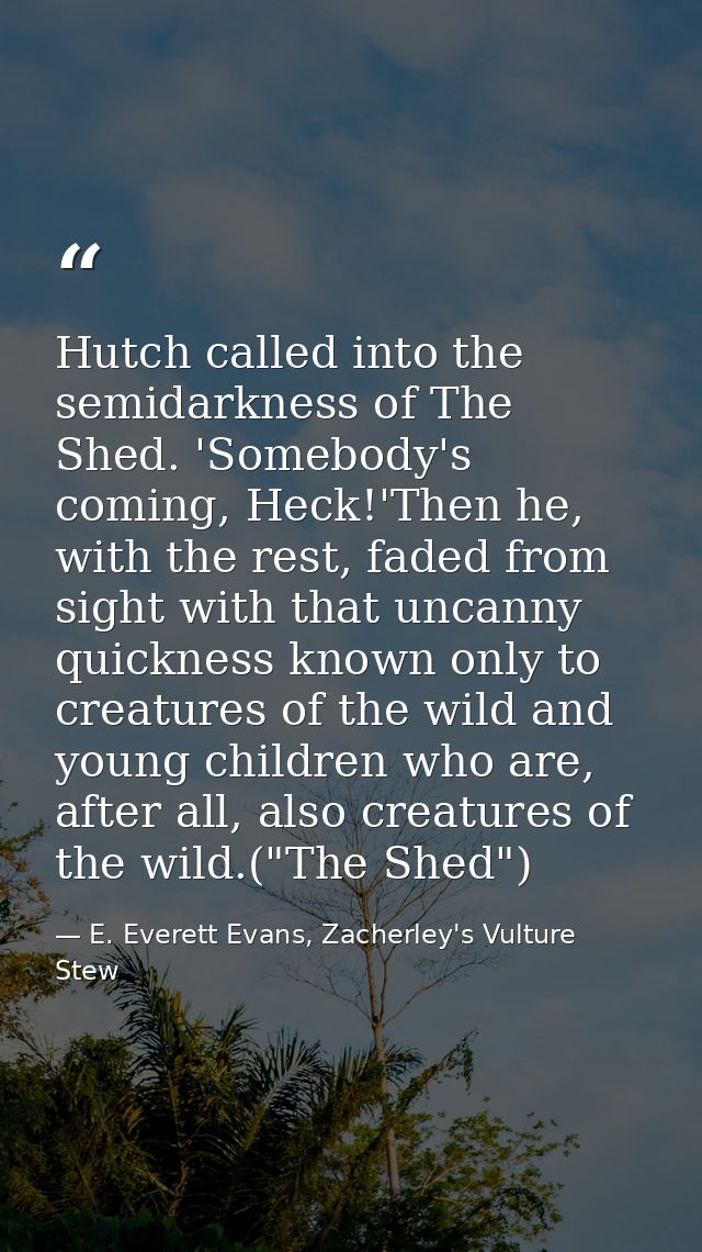 Hutch called into the semidarkness of The Shed. 'Somebody's coming, Heck!'Then he, with the rest, faded from sight with  — E. Everett Evans, Zacherley's Vulture Stew