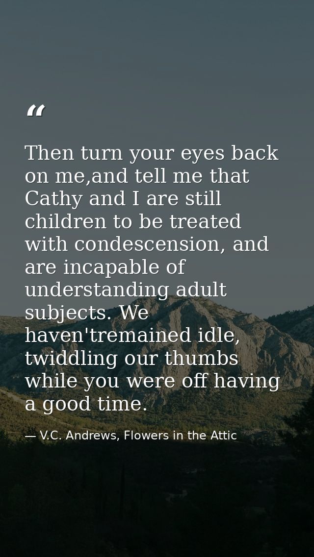 Then turn your eyes back on me,and tell me that Cathy and I are still children to be treated with condescension, and are — V.C. Andrews, Flowers in the Attic