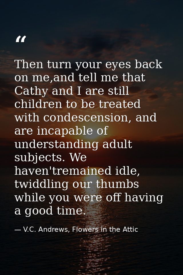 Then turn your eyes back on me,and tell me that Cathy and I are still children to be treated with condescension, and are — V.C. Andrews, Flowers in the Attic