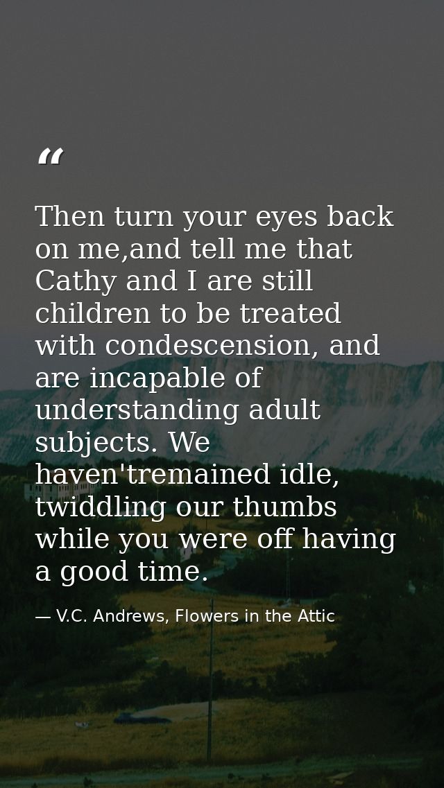 Then turn your eyes back on me,and tell me that Cathy and I are still children to be treated with condescension, and are — V.C. Andrews, Flowers in the Attic