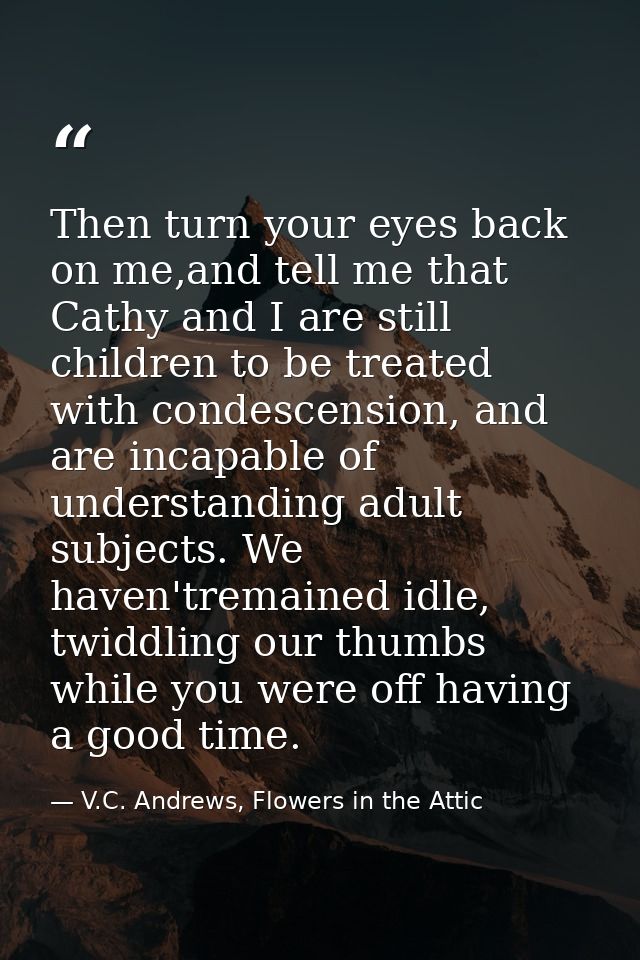 Then turn your eyes back on me,and tell me that Cathy and I are still children to be treated with condescension, and are — V.C. Andrews, Flowers in the Attic