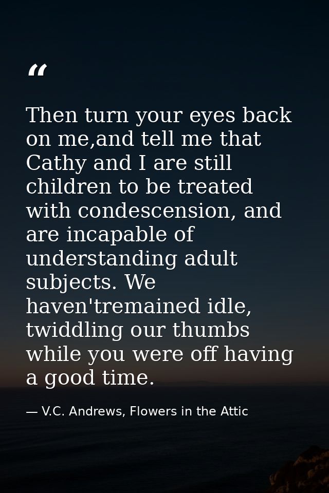 Then turn your eyes back on me,and tell me that Cathy and I are still children to be treated with condescension, and are — V.C. Andrews, Flowers in the Attic