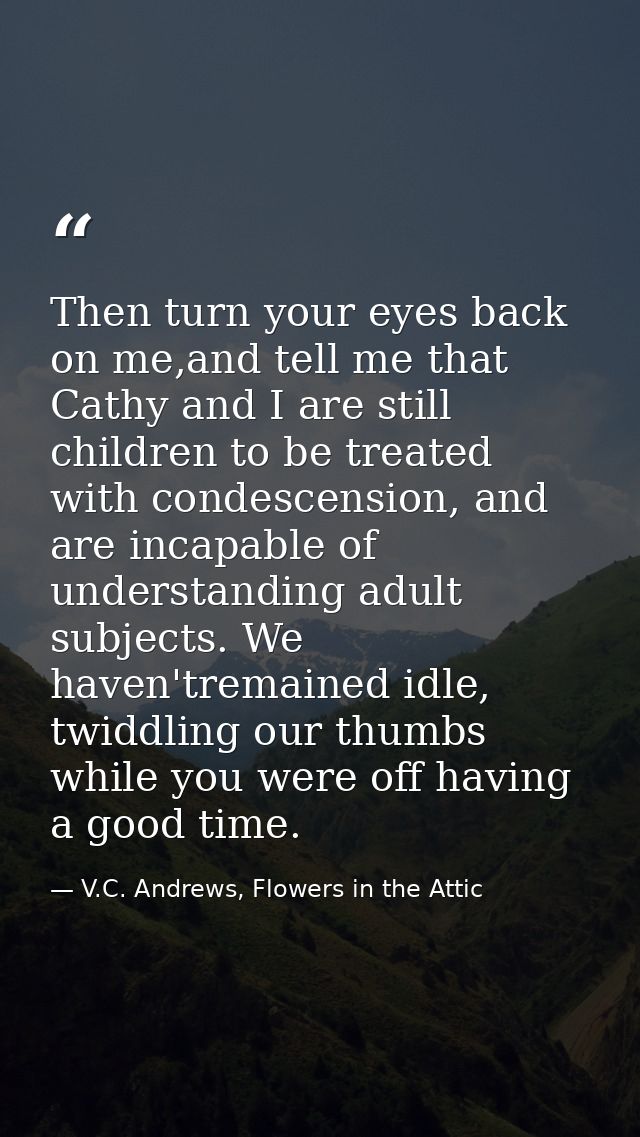 Then turn your eyes back on me,and tell me that Cathy and I are still children to be treated with condescension, and are — V.C. Andrews, Flowers in the Attic