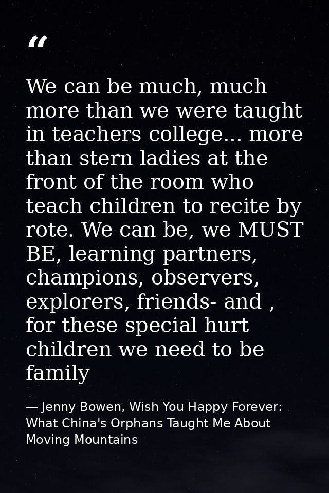 We can be much, much more than we were taught in teachers college... more than stern ladies at the front of the room who — Jenny Bowen, Wish You Happy Forever: What China's Orphans Taught Me About Moving Mountains