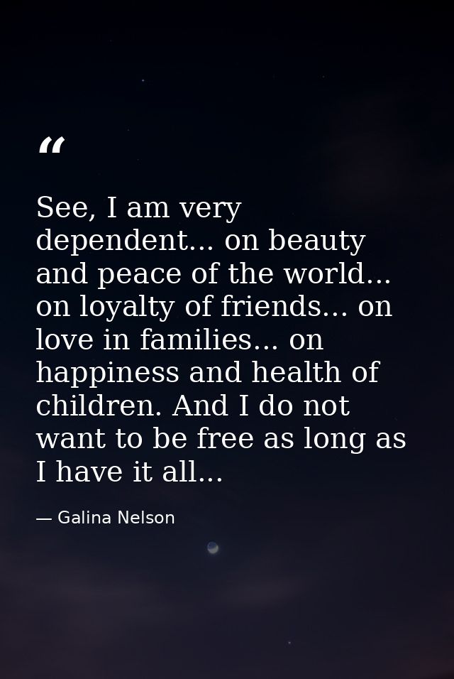 See, I am very dependent... on beauty and peace of the world... on loyalty of friends... on love in families... on happi — Galina Nelson