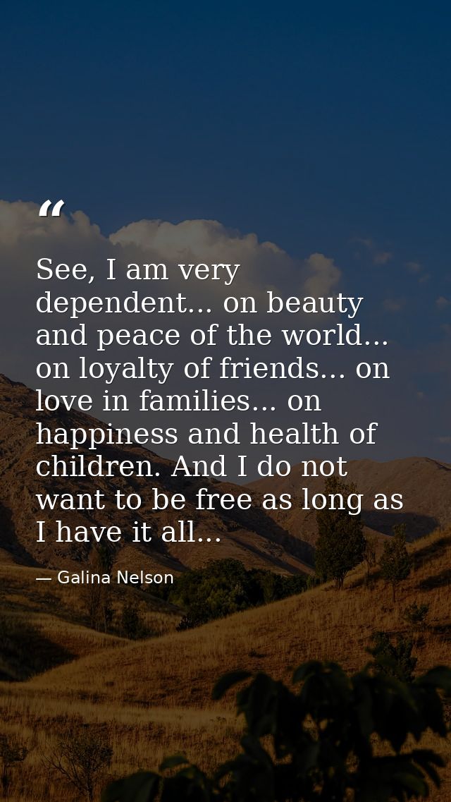 See, I am very dependent... on beauty and peace of the world... on loyalty of friends... on love in families... on happi — Galina Nelson