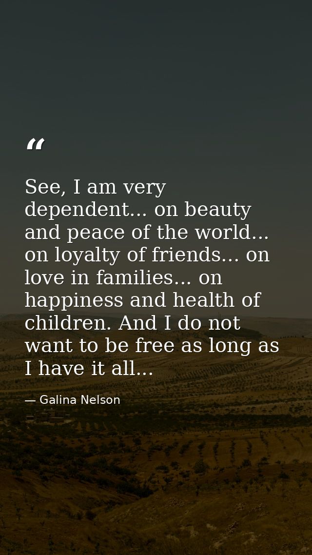 See, I am very dependent... on beauty and peace of the world... on loyalty of friends... on love in families... on happi — Galina Nelson
