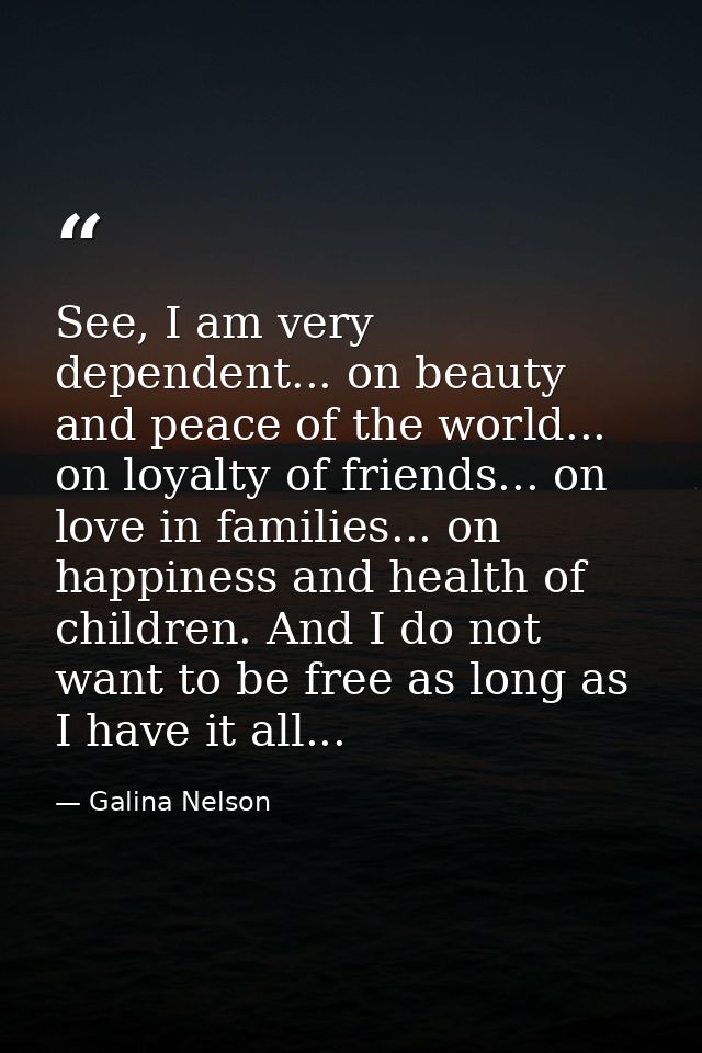 See, I am very dependent... on beauty and peace of the world... on loyalty of friends... on love in families... on happi — Galina Nelson